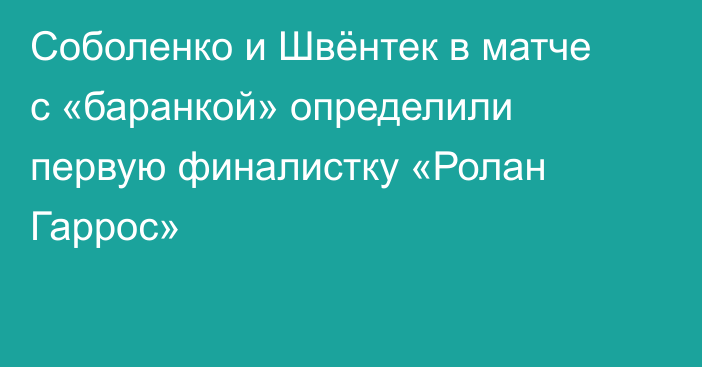 Соболенко и Швёнтек в матче с «баранкой» определили первую финалистку «Ролан Гаррос»