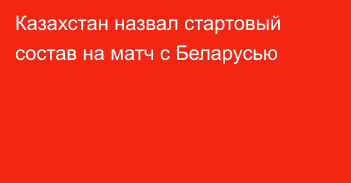 Казахстан назвал стартовый состав на матч с Беларусью