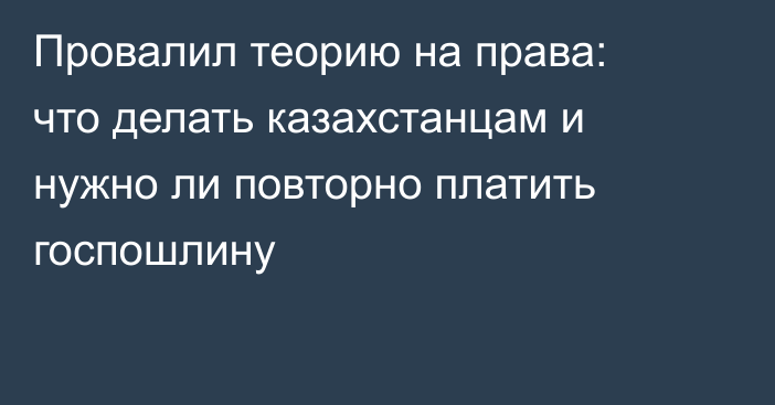 Провалил теорию на права: что делать казахстанцам и нужно ли повторно платить госпошлину