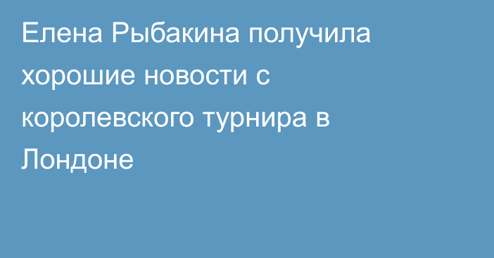 Елена Рыбакина получила хорошие новости с королевского турнира в Лондоне