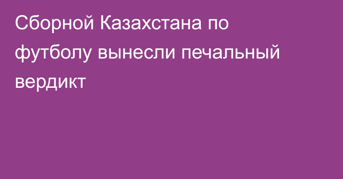 Сборной Казахстана по футболу вынесли печальный вердикт