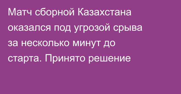 Матч сборной Казахстана оказался под угрозой срыва за несколько минут до старта. Принято решение