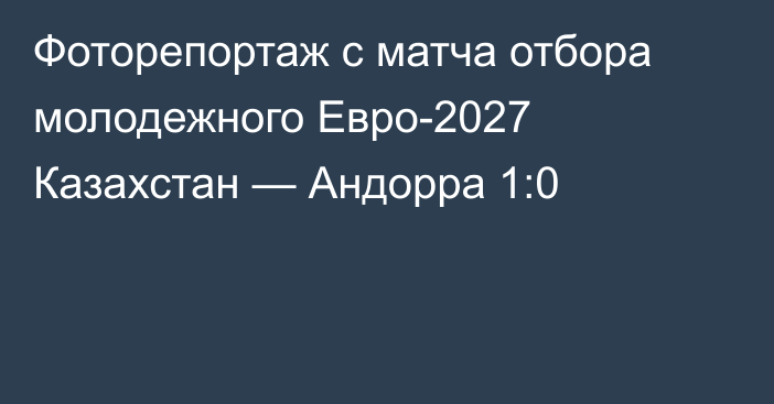 Фоторепортаж с матча отбора молодежного Евро-2027 Казахстан — Андорра 1:0
