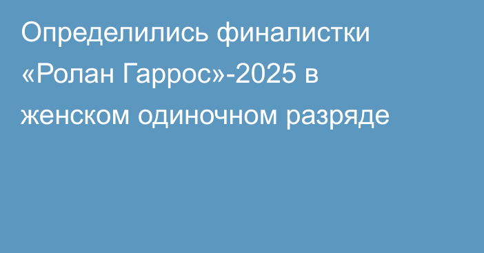 Определились финалистки «Ролан Гаррос»-2025 в женском одиночном разряде