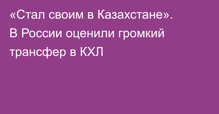 «Стал своим в Казахстане». В России оценили громкий трансфер в КХЛ