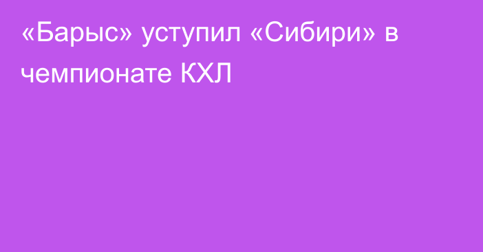«Барыс» уступил «Сибири» в чемпионате КХЛ