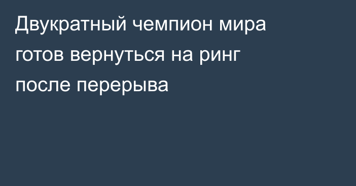 Двукратный чемпион мира готов вернуться на ринг после перерыва