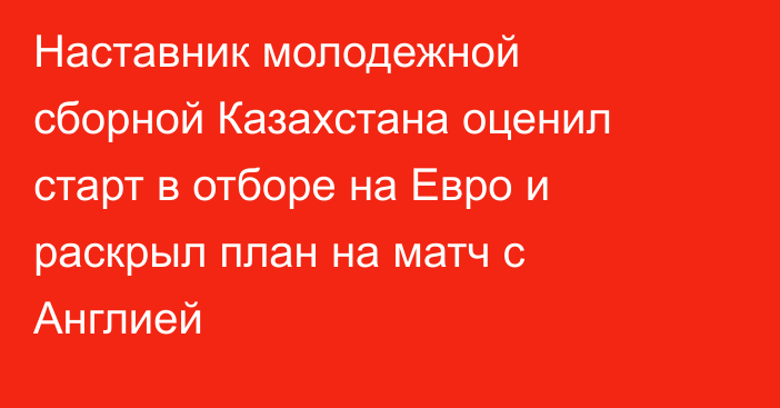 Наставник молодежной сборной Казахстана оценил старт в отборе на Евро и раскрыл план на матч с Англией