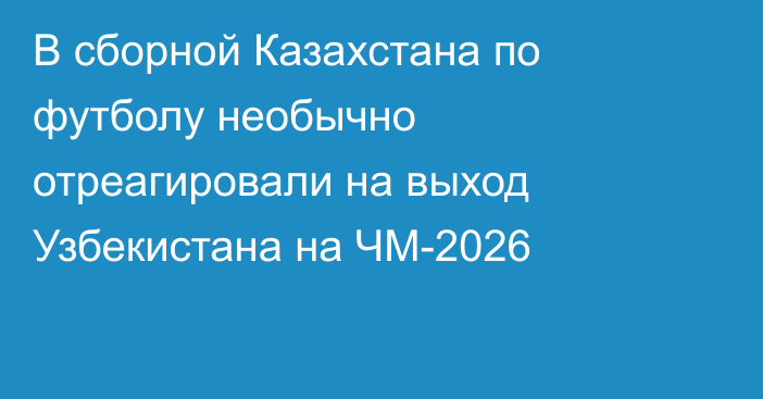 В сборной Казахстана по футболу необычно отреагировали на выход Узбекистана на ЧМ-2026