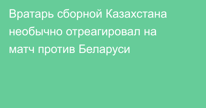 Вратарь сборной Казахстана необычно отреагировал на матч против Беларуси