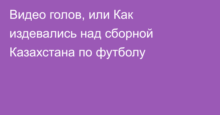 Видео голов, или Как издевались над сборной Казахстана по футболу