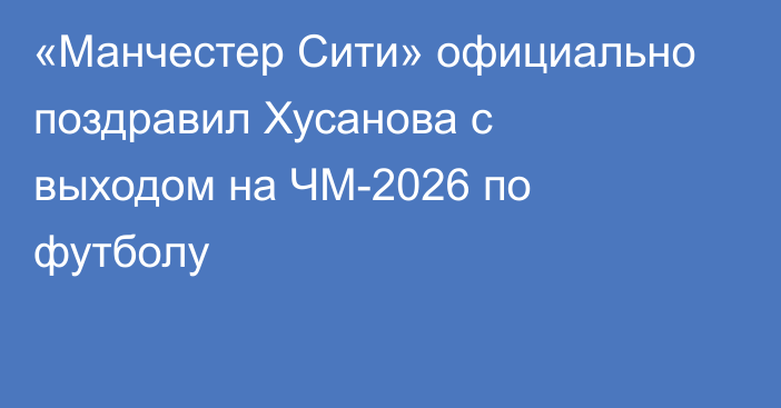«Манчестер Сити» официально поздравил Хусанова с выходом на ЧМ-2026 по футболу