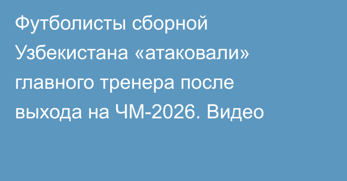 Футболисты сборной Узбекистана «атаковали» главного тренера после выхода на ЧМ-2026. Видео