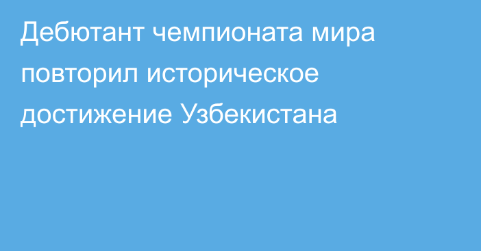 Дебютант чемпионата мира повторил историческое достижение Узбекистана