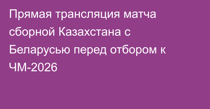 Прямая трансляция матча сборной Казахстана с Беларусью перед отбором к ЧМ-2026