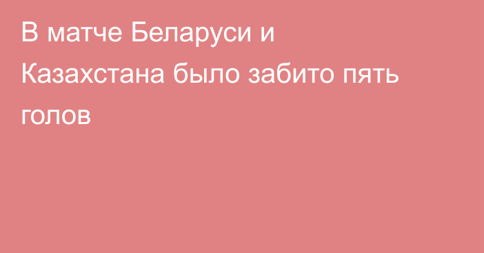В матче Беларуси и Казахстана было забито пять голов