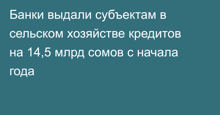Банки выдали субъектам в сельском хозяйстве кредитов на 14,5 млрд сомов с начала года