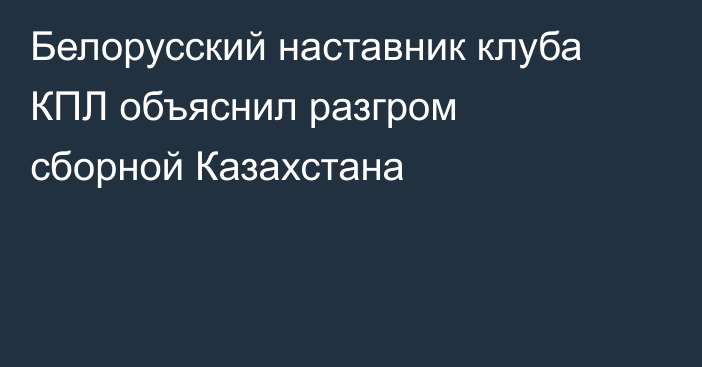 Белорусский наставник клуба КПЛ объяснил разгром сборной Казахстана