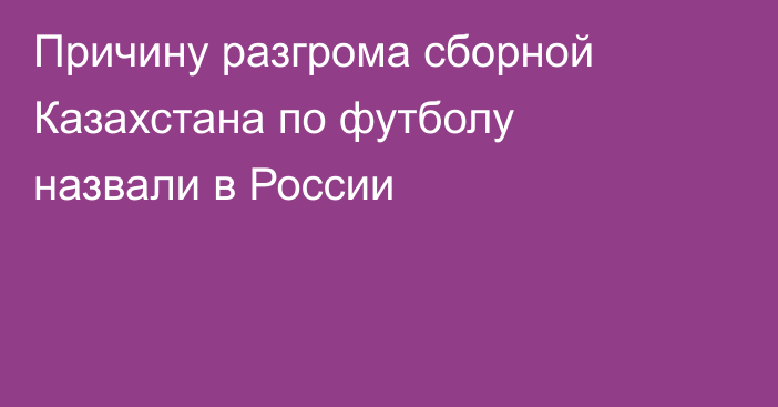 Причину разгрома сборной Казахстана по футболу назвали в России