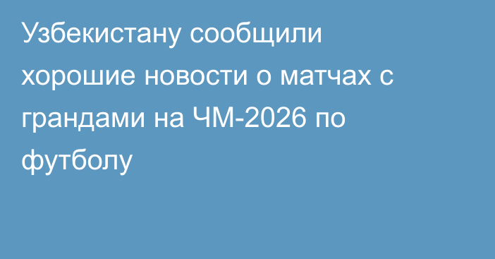 Узбекистану сообщили хорошие новости о матчах с грандами на ЧМ-2026 по футболу