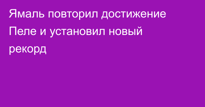 Ямаль повторил достижение Пеле и установил новый рекорд