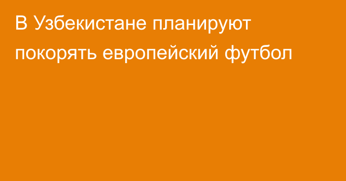 В Узбекистане планируют покорять европейский футбол