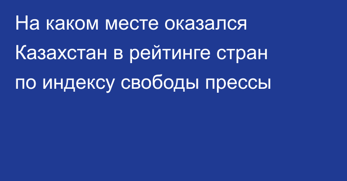На каком месте оказался Казахстан в рейтинге стран по индексу свободы прессы