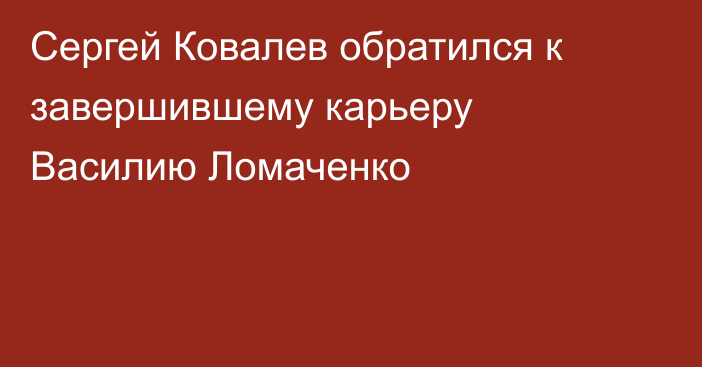 Сергей Ковалев обратился к завершившему карьеру Василию Ломаченко