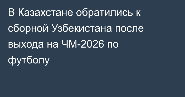 В Казахстане обратились к сборной Узбекистана после выхода на ЧМ-2026 по футболу