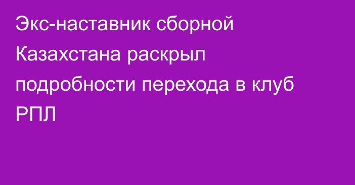 Экс-наставник сборной Казахстана раскрыл подробности перехода в клуб РПЛ