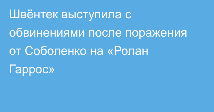 Швёнтек выступила с обвинениями после поражения от Соболенко на «Ролан Гаррос»