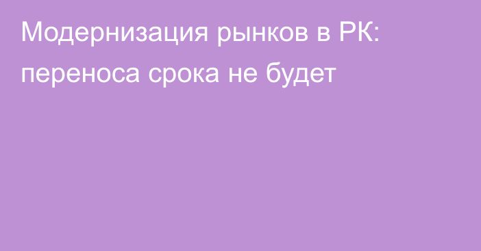 Модернизация рынков в РК: переноса срока не будет