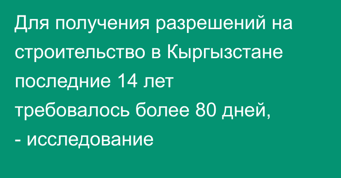 Для получения разрешений на строительство в Кыргызстане последние 14 лет требовалось более 80 дней, - исследование