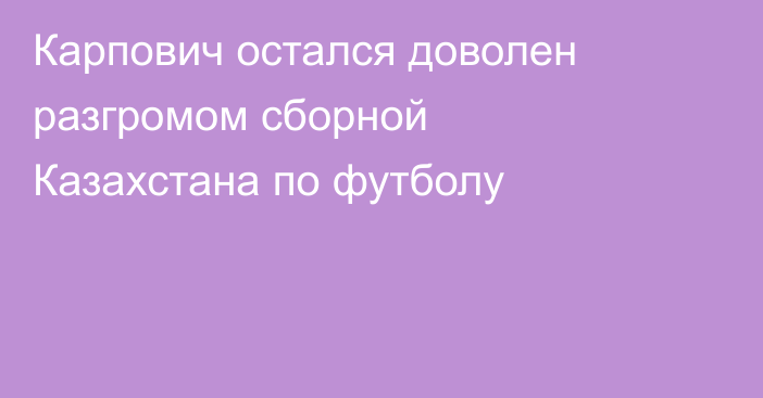 Карпович остался доволен разгромом сборной Казахстана по футболу