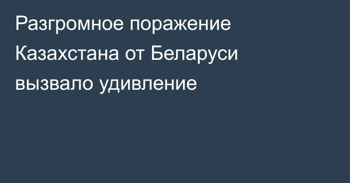 Разгромное поражение Казахстана от Беларуси вызвало удивление