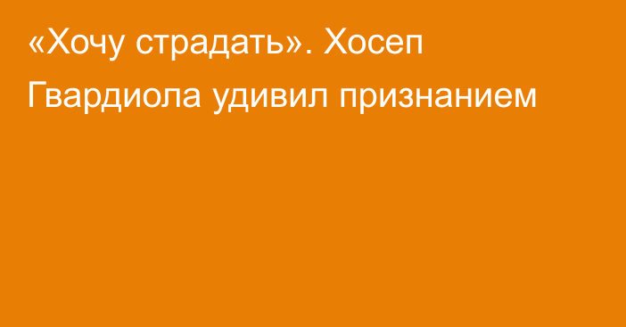 «Хочу страдать». Хосеп Гвардиола удивил признанием