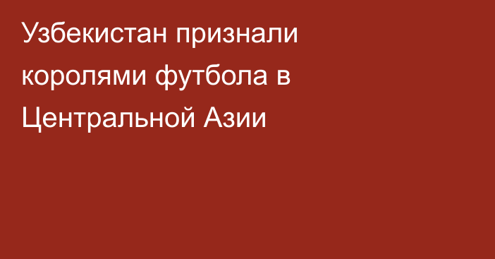 Узбекистан признали королями футбола в Центральной Азии