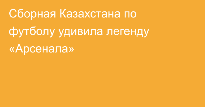 Сборная Казахстана по футболу удивила легенду «Арсенала»