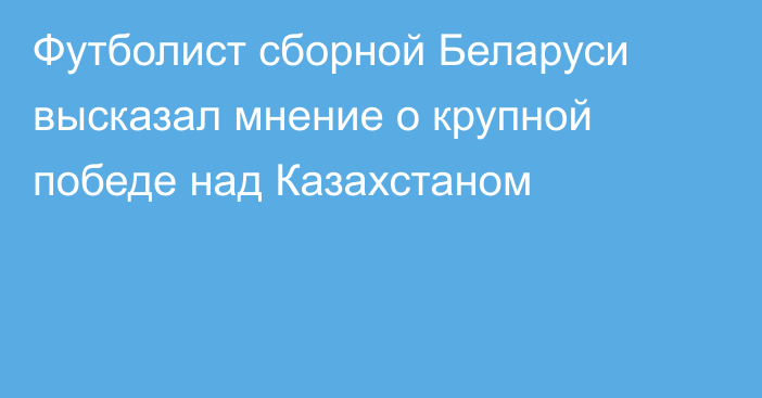 Футболист сборной Беларуси высказал мнение о крупной победе над Казахстаном