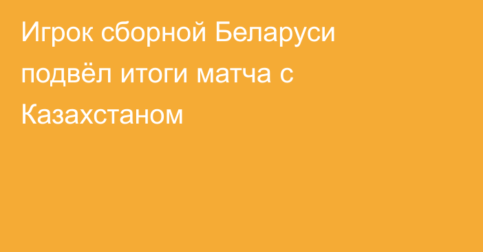 Игрок сборной Беларуси подвёл итоги матча с Казахстаном
