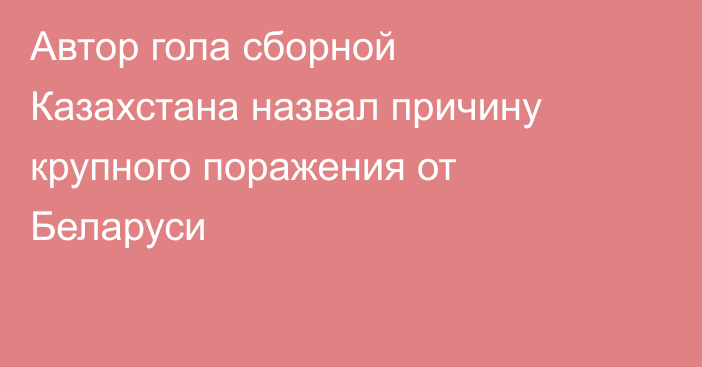 Автор гола сборной Казахстана назвал причину крупного поражения от Беларуси