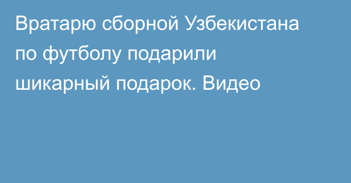 Вратарю сборной Узбекистана по футболу подарили шикарный подарок. Видео