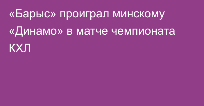 «Барыс» проиграл минскому «Динамо» в матче чемпионата КХЛ