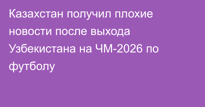 Казахстан получил плохие новости после выхода Узбекистана на ЧМ-2026 по футболу
