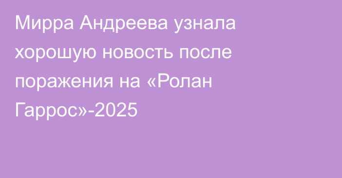 Мирра Андреева узнала хорошую новость после поражения на «Ролан Гаррос»-2025
