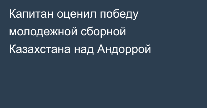 Капитан оценил победу молодежной сборной Казахстана над Андоррой