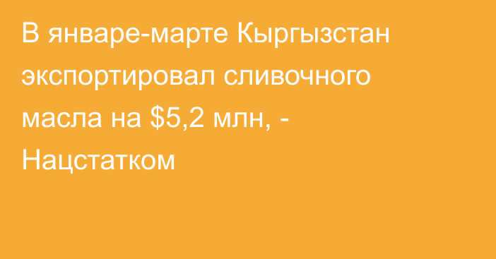 В январе-марте Кыргызстан экспортировал сливочного масла на $5,2 млн, - Нацстатком