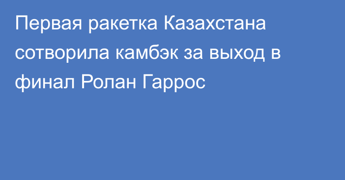Первая ракетка Казахстана сотворила камбэк за выход в финал Ролан Гаррос