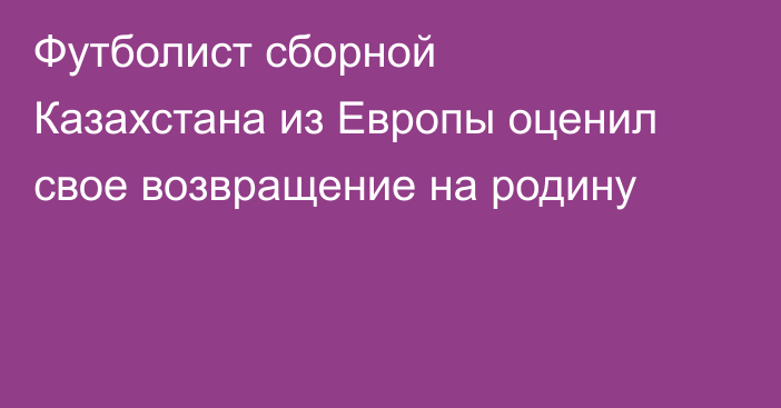 Футболист сборной Казахстана из Европы оценил свое возвращение на родину