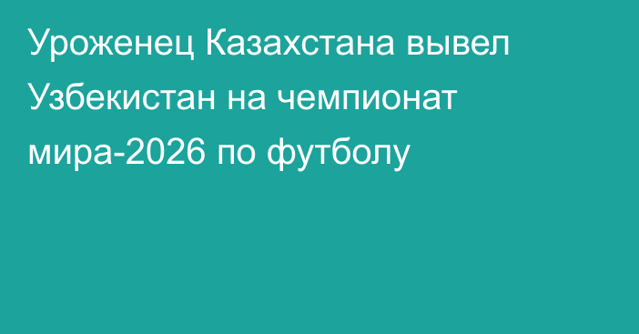Уроженец Казахстана вывел Узбекистан на чемпионат мира-2026 по футболу